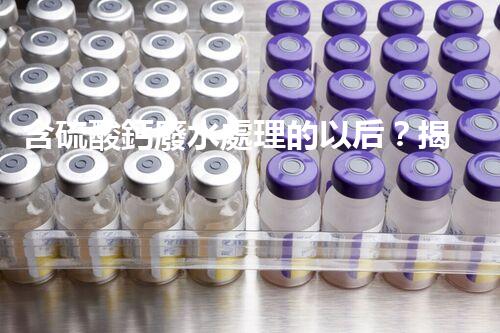 含硫酸鈣廢水處理的以后？揭秘行業(yè)領先技術！